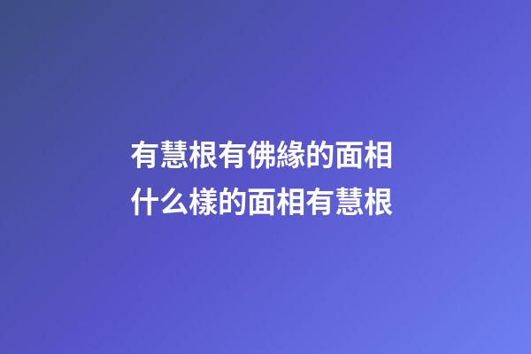 有慧根有佛緣的面相 什么樣的面相有慧根